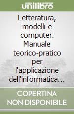 Letteratura, modelli e computer. Manuale teorico-pratico per l'applicazione dell'informatica al lavoro letterario libro