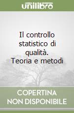 Il controllo statistico di qualità. Teoria e metodi libro