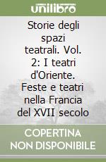 Storie degli spazi teatrali. Vol. 2: I teatri d'Oriente. Feste e teatri nella Francia del XVII secolo