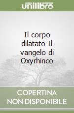 Il corpo dilatato-Il vangelo di Oxyrhinco libro