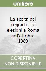 La scelta del degrado. Le elezioni a Roma nell'ottobre 1989 libro