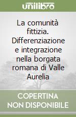 La comunità fittizia. Differenziazione e integrazione nella borgata romana di Valle Aurelia libro