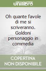 Oh quante favole di me si scriveranno. Goldoni personaggio in commedia libro