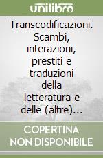 Transcodificazioni. Scambi, interazioni, prestiti e traduzioni della letteratura e delle (altre) arti libro