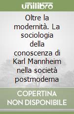 Oltre la modernità. La sociologia della conoscenza di Karl Mannheim nella società postmoderna