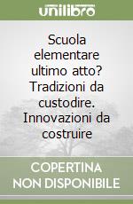 Scuola elementare ultimo atto? Tradizioni da custodire. Innovazioni da costruire libro