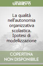 La qualità nell'autonomia organizzativa scolastica. Ipotesi di modellizzazione libro