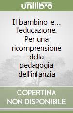 Il bambino e... l'educazione. Per una ricomprensione della pedagogia dell'infanzia libro