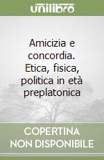 Amicizia e concordia. Etica, fisica, politica in età preplatonica libro