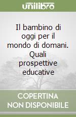 Il bambino di oggi per il mondo di domani. Quali prospettive educative libro