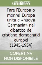 Fare l'Europa o morire! Europa unita e «nuova Germania» nel dibattito dei cristiano-democratici europei (1945-1954) libro