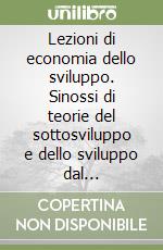 Lezioni di economia dello sviluppo. Sinossi di teorie del sottosviluppo e dello sviluppo dal sottosviluppo ai percorsi differenziati di sviluppo. Vol. 1 libro