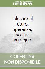 Educare al futuro. Speranza, scelta, impegno libro