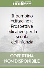 Il bambino «cittadino». Prospettive edicative per la scuola dell'infanzia libro