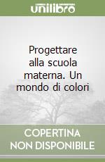 Progettare alla scuola materna. Un mondo di colori libro