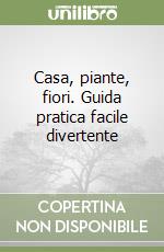 Casa, piante, fiori. Guida pratica facile divertente libro