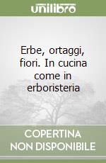 Erbe, ortaggi, fiori. In cucina come in erboristeria libro