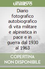 Diario fotografico autobiografico di vita militare e alpinistica in pace e in guerra dal 1930 al 1963 libro