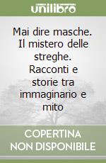 Mai dire masche. Il mistero delle streghe. Racconti e storie tra immaginario e mito libro