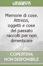 Memorie di cose. Attrezzi, oggetti e cose del passato raccolti per non dimenticare libro