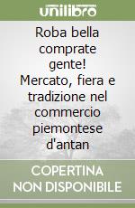 Roba bella comprate gente! Mercato, fiera e tradizione nel commercio piemontese d'antan libro