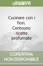 Cucinare con i fiori. Centouno ricette profumate