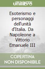 Esoterismo e personaggi dell'unità d'Italia. Da Napoleone a Vittorio Emanuele III libro