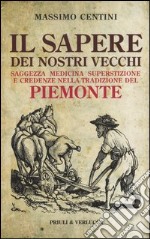 Il sapere dei nostri vecchi. Saggezza medicina superstizione e credenze nella tradizione del Piemonte libro