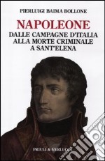 Napoleone. Dalle campagne d'Italia alla morte criminale a Sant'Elena