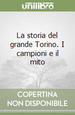 La storia del grande Torino. I campioni e il mito