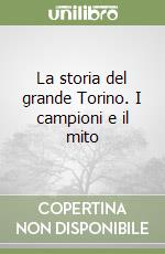 La storia del grande Torino. I campioni e il mito libro