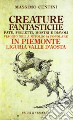 Creature fantastiche. Fate, folletti, mostri e diavoli. Viaggio nella mitologia popolare in Piemonte Liguria Valle d'Aosta libro