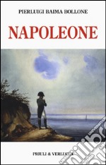 Napoleone. Dalle campagne d'Italia alla morte criminale a Sant'Elena. Ediz. illustrata