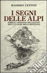 I segni delle Alpi. Simboli credenze religiosità miti e luoghi della montagna libro