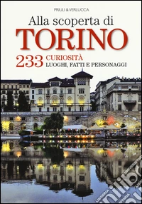 Alla scoperta di Torino. 233 curiosità, luoghi, fatti e personaggi libro