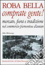 Roba bella comprate gente! Mercato, fiera e tradizione nel commercio piemontese d'antan libro