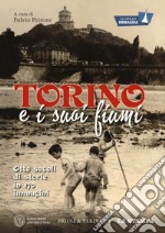 Torino e i suoi fiumi. Otto secoli di storie in 170 immagini. La città per immagini. Ediz. illustrata