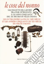 Le cose del nonno. Gli oggetti del lavoro tra fine Ottocento e gli anni Cinquanta del XX secolo in Valle d'Aosta-Les outils entre la fine du XIXe siècle et les années Cinquante du XXe siècle en Vallée d'Aoste. Ediz. a colori