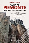 Guida al Piemonte insolito e misterioso. 40 viaggi tra i luoghi più inconsueti della regione libro