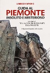 Guida al Piemonte insolito e misterioso. 40 viaggi tra i luoghi più inconsueti della regione libro di Sartorio Lorenzo