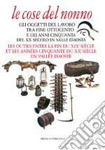 Le cose del nonno. Gli oggetti del lavoro tra fine Ottocento e gli anni Cinquanta del XX secolo in Valle d'Aosta-Les outils entre la fine du XIXe siècle et les années Cinquante du XXe siècle en Vallée d'Aoste. Ediz. a colori