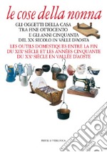 Le cose della nonna. Gli oggetti della casa tra fine Ottocento e gli anni Cinquanta del XX secolo in Valle d'Aosta-Les outils domestiques entre la fine du XIXe siècle et les années Cinquante du XXe siècle en Vallée d'Aoste. Ediz. a colori