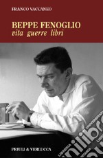 Beppe Fenoglio. Vita, guerre, libri libro