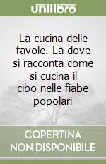 La cucina delle favole. Là dove si racconta come si cucina il cibo nelle fiabe popolari libro