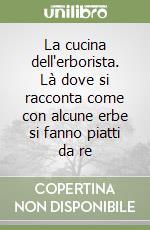 La cucina dell'erborista. Là dove si racconta come con alcune erbe si fanno piatti da re libro