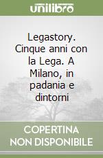 Legastory. Cinque anni con la Lega. A Milano, in padania e dintorni libro