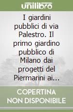 I giardini pubblici di via Palestro. Il primo giardino pubblico di Milano dai progetti del Piermarini ai giorni nostri libro