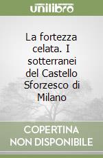 La fortezza celata. I sotterranei del Castello Sforzesco di Milano libro