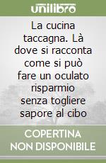 La cucina taccagna. Là dove si racconta come si può fare un oculato risparmio senza togliere sapore al cibo