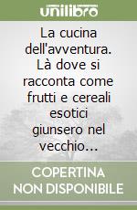 La cucina dell'avventura. Là dove si racconta come frutti e cereali esotici giunsero nel vecchio continente e vi trovarono fortuna libro